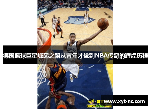 德国篮球巨星崛起之路从青年才俊到NBA传奇的辉煌历程